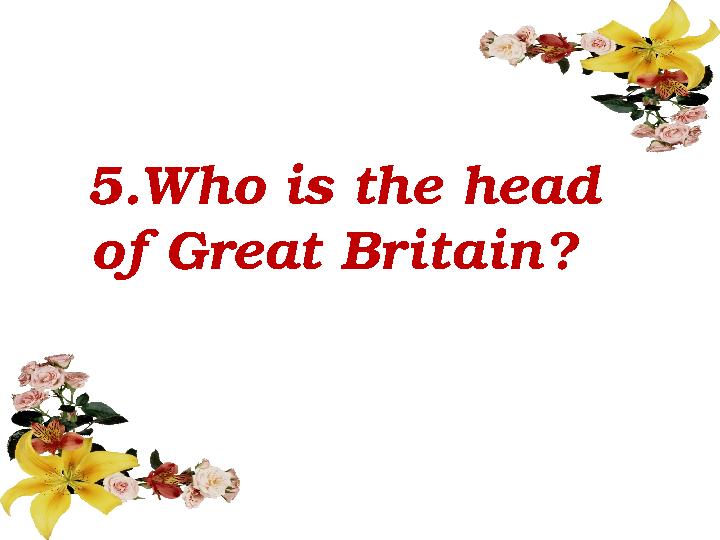 5 . Who is the head of Great Britain ?