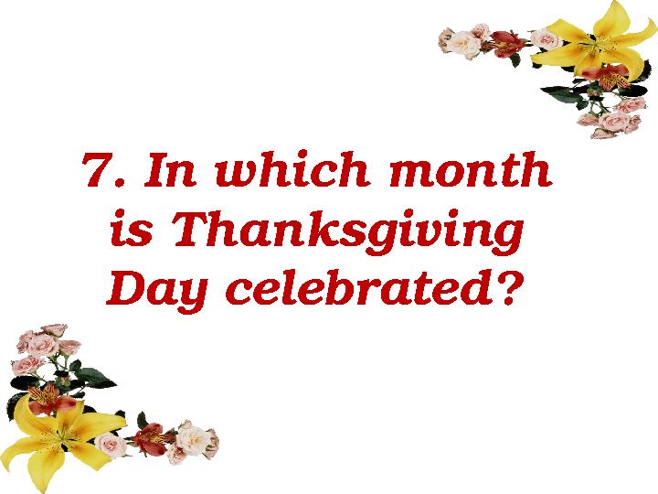 7 . In which month is Thanksgiving Day celebrated?
