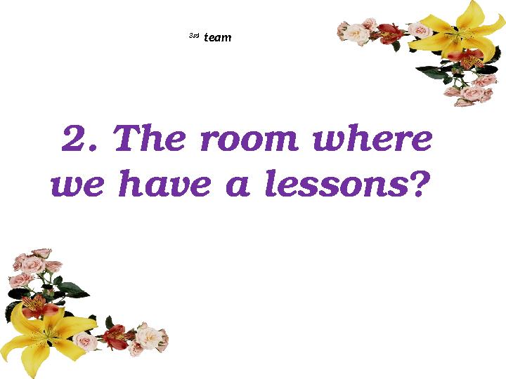 2. The room where we have a lessons? 3rd team
