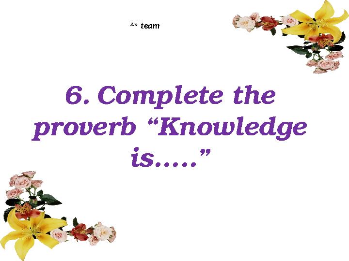 6. Complete the proverb “Knowledge is…..” 3rd team