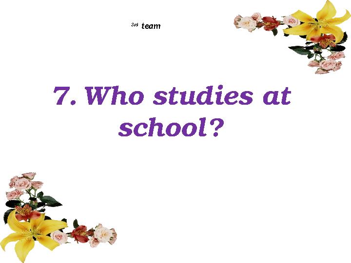 7. Who studies at school? 3rd team