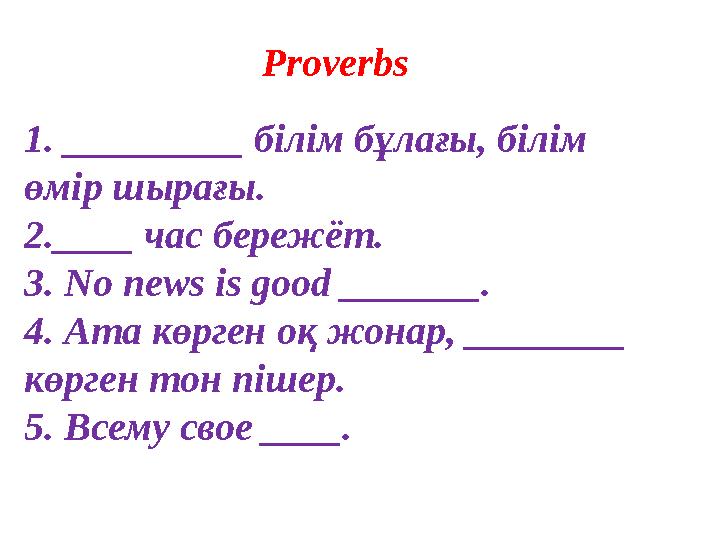 1. _________ білім бұлағы , білім өмір шырағы . 2 .____ час бережёт. 3. No news is good _______. 4. Ата көрген оқ жонар , _