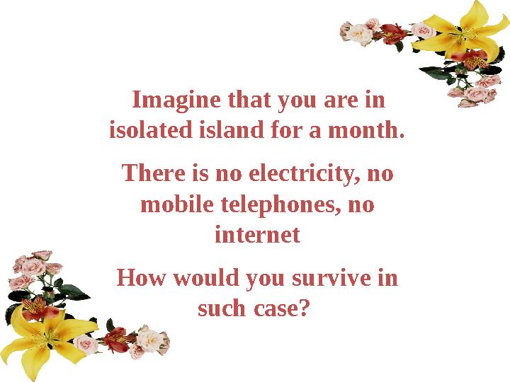 Imagine that you are in isolated island for a month. There is no electricity, no mobile telephones, no internet How would y