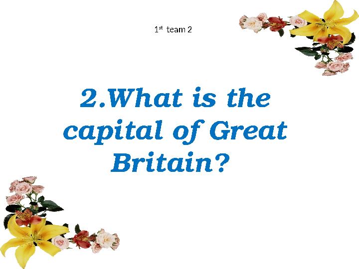2.What is the capital of Great Britain? 1 st team 2