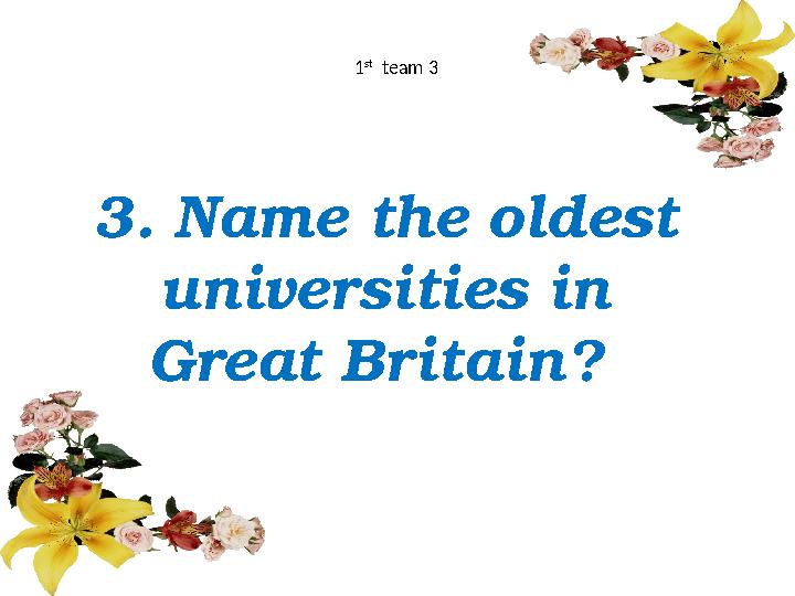 3. Name the oldest universities in Great Britain? 1 st team 3
