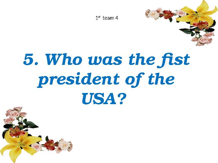 5. Who was the fist president of the USA? 1 st team 4