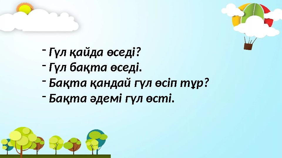 - Гүл қайда өседі? - Гүл бақта өседі. - Бақта қандай гүл өсіп тұр? - Бақта әдемі гүл өсті.