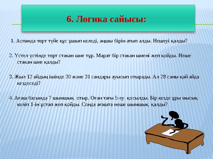 1. Аспанда төрт түйе құс ұшып келеді, аңшы бірін атып алды. Нешеуі қалды? 2. Үстел үстінде төрт стакан шие тұр. Марат б