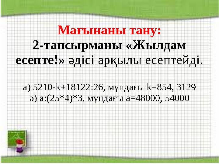 Мағынаны тану: 2-тапсырманы «Жылдам есепте!» әдісі арқылы есептейді. а ) 5210-k+18122 :26, мұндағы k=854, 3129 ә ) a : (25*4)