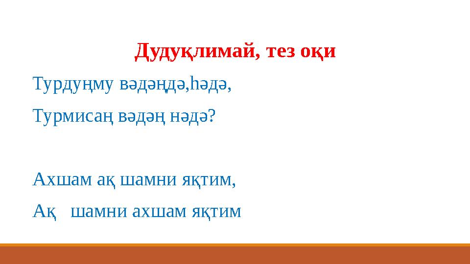 Дудуқлимай, тез оқи Турдуңму вәдәңдә,һәдә, Турмисаң вәдәң нәдә? Ахшам ақ шамни яқтим, Ақ шамни ахшам яқтим