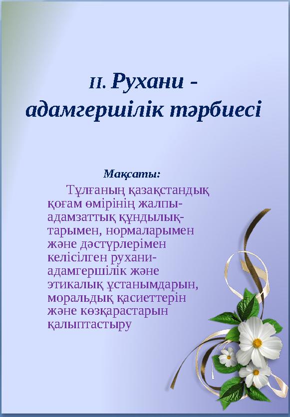 II . Рухани - адамгершілік тәрбиесі Мақсаты: Тұлғаның қазақстандық қоғам өмірінің жалпы - адамзаттық құндылық - тарыме