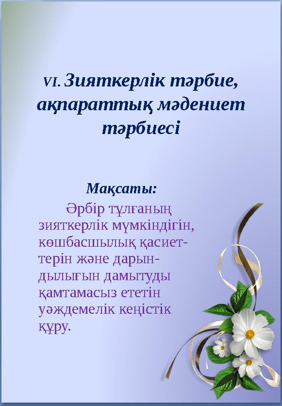 VI . Зияткерлік тәрбие, ақпараттық мәдениет тәрбиесі Мақсаты: Әрбір тұлғаның зияткерлік мүмкіндігін, көшбасшылық қ