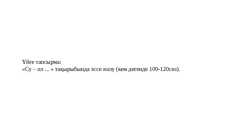 Үйге тапсырма: «Су – ол ... » тақырыбында эссе жазу (кем дегенде 100-120сөз).