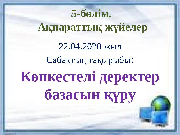 22.04.2020 жыл Сабақтың тақырыбы : Көпкестелі деректер базасын құру 5- бөлім. Ақпараттық жүйелер