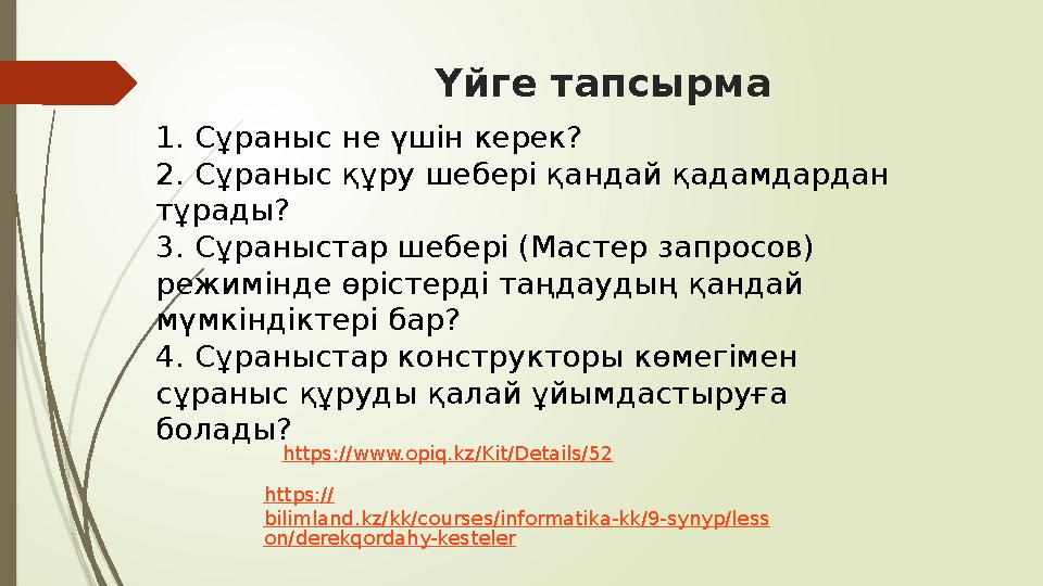 Үйге тапсырма 1. Сұраныс не үшін керек? 2. Сұраныс құру шебері қандай қадамдардан тұрады? 3. Сұраныстар шебері (Мастер запро