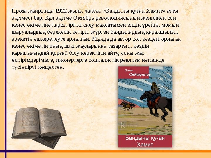Проза жанрында 1922 жылы жазған «Бандыны қ уған Хамит» атты әңгімесі бар. Бұл әңгіме Октябрь революциясыны ң жеңісінен соң к