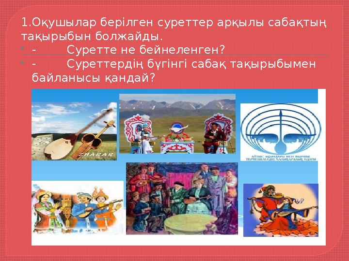 1.Оқушылар берілген суреттер арқылы сабақтың тақырыбын болжайды.  - Суретте не бейнеленген?  - Суреттердің бүгінгі сабақ тақ