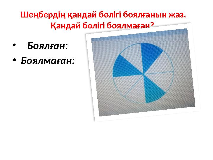 Шеңбердің қандай бөлігі боялғанын жаз. Қандай бөлігі боялмаған? • Боялған: • Боялмаған: