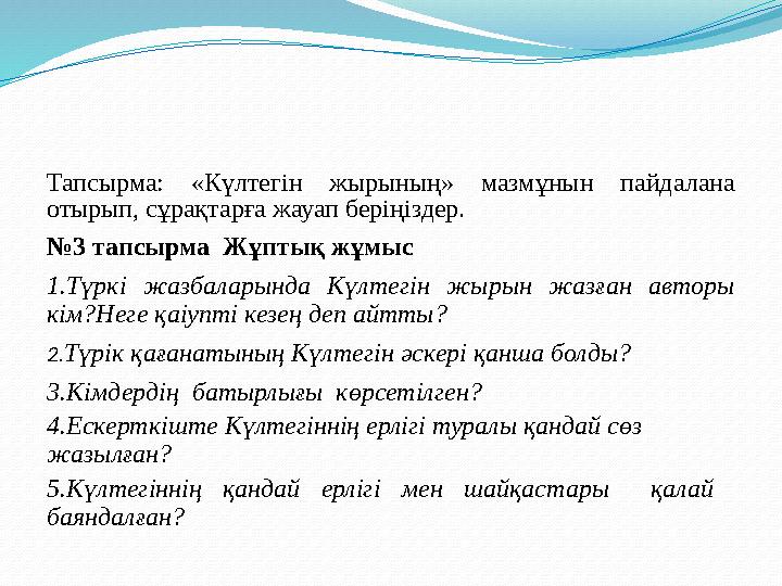 Тапсырма: « Күлтегін жырының» мазмұнын пайдалана отырып, сұрақтарға жауап беріңіздер. № 3 тапсырма Жұптық жұмыс 1.Түркі ж