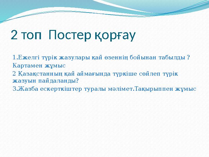 2 топ Постер қорғау 1.Ежелгі түрік жазулары қай өзеннің бойынан табылды ? Картамен жұмыс 2 Қазақстанның қай аймағында түркіше