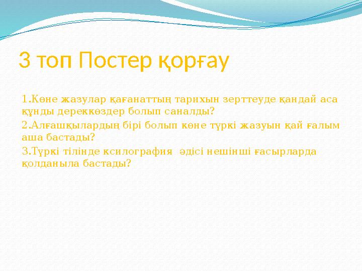 3 топ Постер қорғау 1.Көне жазулар қағанаттың тарихын зерттеуде қандай аса құнды дереккөздер болып саналды? 2.Алғашқылардың бі