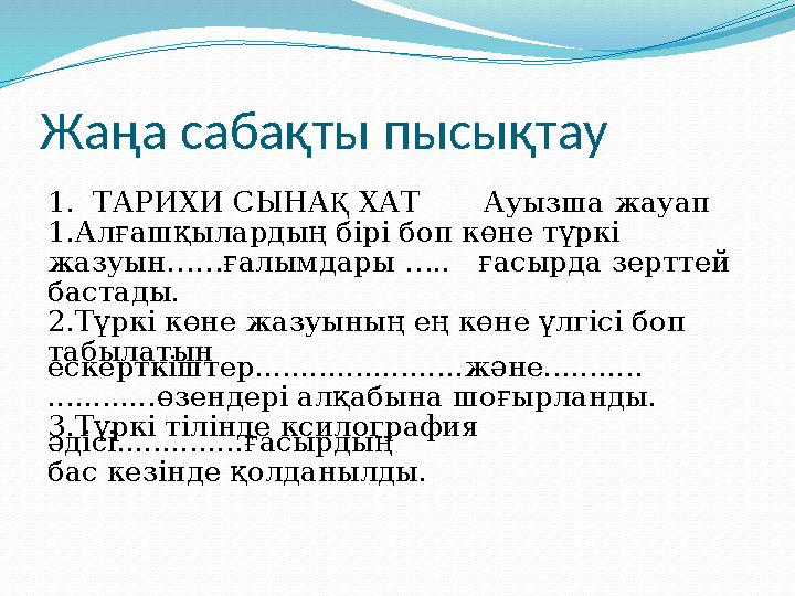 Жаңа сабақты пысықтау 1. ТАРИХИ СЫНА Қ ХАТ Ауызша жауап 1.Алғашқылардың бірі боп көне түркі жазуын……ғалымдары …..