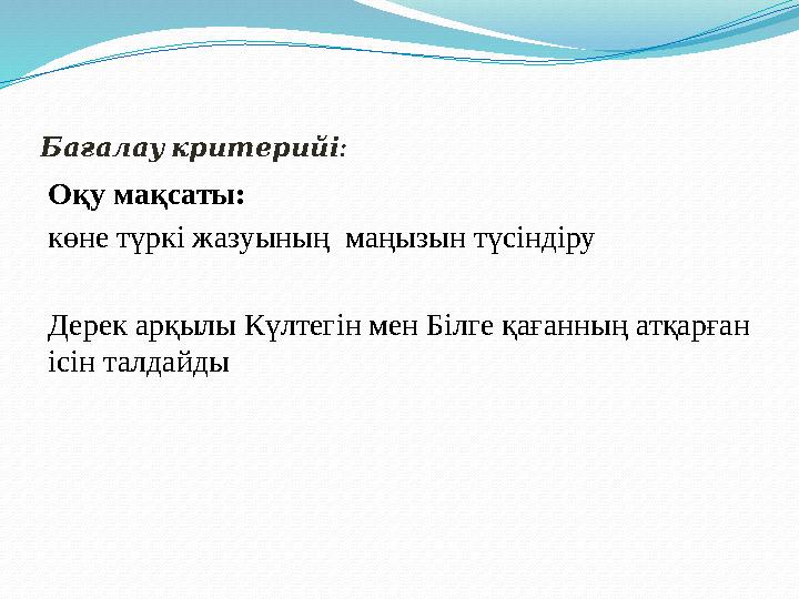 :Бағалау критерийі Оқу мақсаты: көне түркі жазуының маңызын түсіндіру Дерек арқылы Күлтегін мен Білге қағанның атқарған ісін