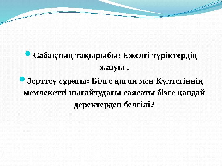  Сабақтың тақырыбы: Ежелгі түріктердің жазуы .  Зерттеу сұрағы: Білге қаған мен Күлтегіннің мемлекетті нығайтудағы саясаты б