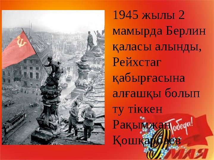 1945 жылы 2 мамырда Берлин қаласы алынды, Рейхстаг қабырғасына алғашқы болып ту тіккен Рақымжан Қошқарбаев