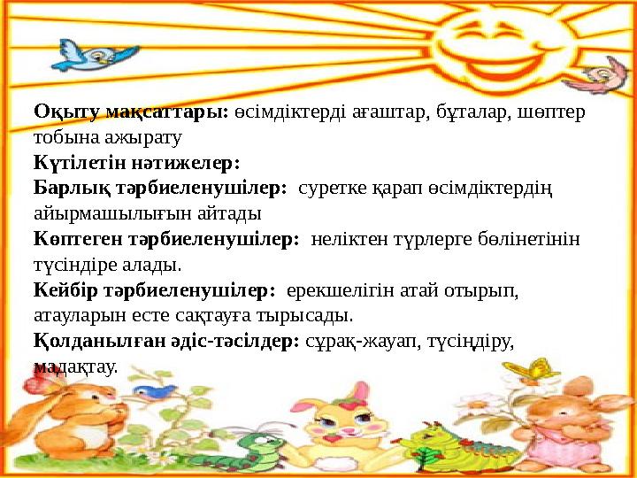 Оқыту мақсаттары: өсімдіктерді ағаштар, бұталар, шөптер тобына ажырату Күтілетін нəтижелер: Барлық тəрбиеленушілер: суретке