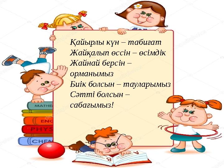 Қайырлы күн – табиғат Жайқалып өссін – өсімдік Жайнай берсін – орманымыз Биік болсын – тауларымыз Сәтті болсын – сабағымыз!