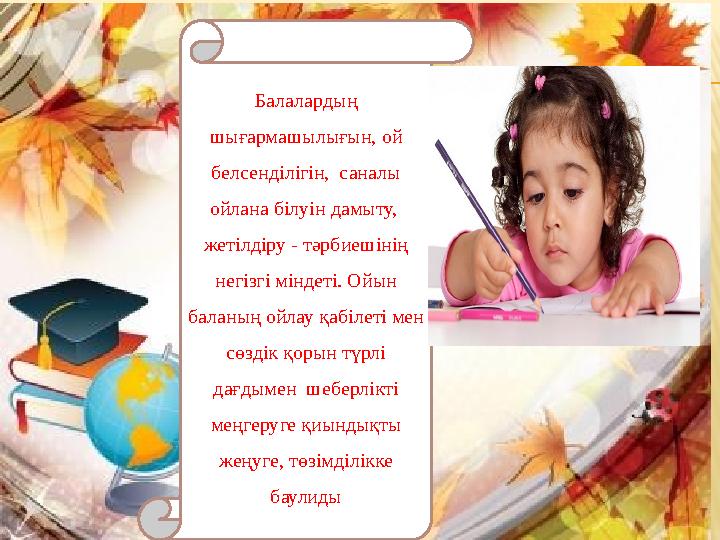 Балалардың шығармашылығын, ой белсенділігін, саналы ойлана білуін дамыту, жетілдіру - тәрбиешінің негізгі міндеті. Ойын