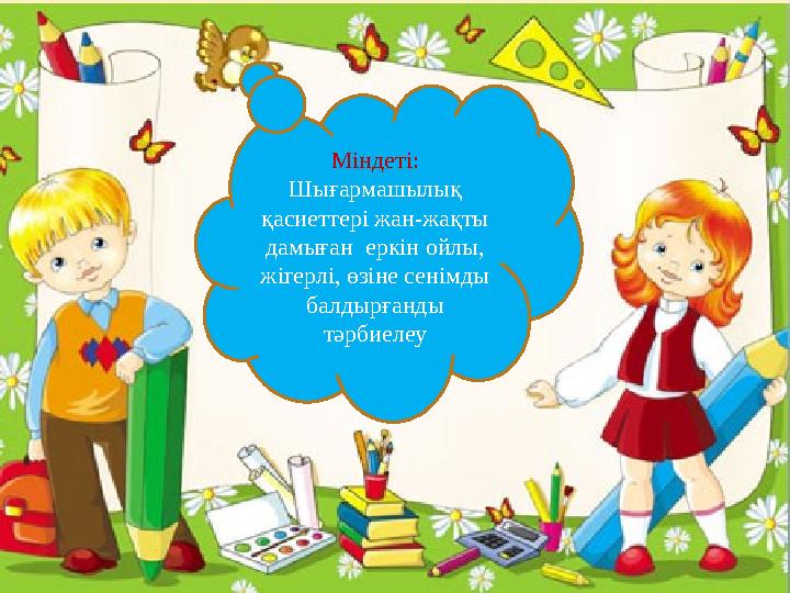 Міндеті: Шығармашылық қасиеттері жан-жақты дамыған еркін ойлы, жігерлі, өзіне сенімды балдырғанды тәрбиелеу