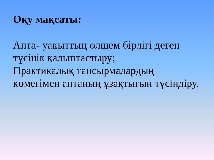 Оқу мақсаты: Апта - уақыттың өлшем бірлігі деген түсінік қалыптастыру; Практикалық тапсырмалардың көмегімен аптаның ұзақтығын