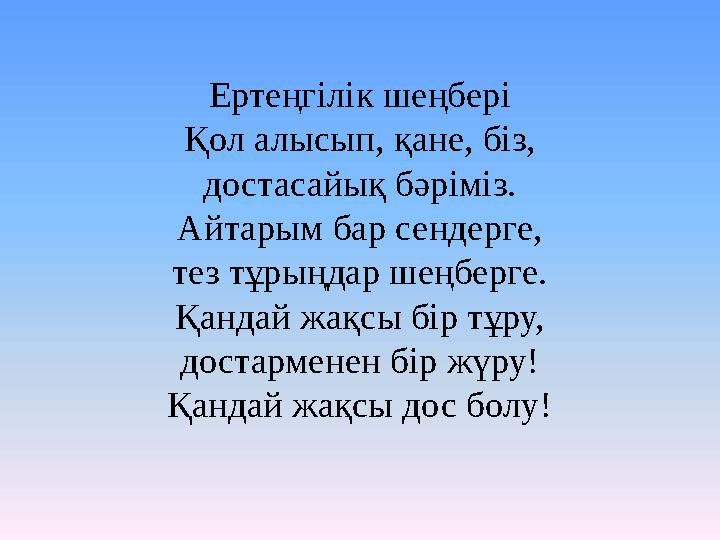 Ертеңгілік шеңбері Қол алысып, қане, біз, достасайық бәріміз. Айтарым бар сендерге, тез тұрыңдар шеңберге. Қандай жақсы бір тұру