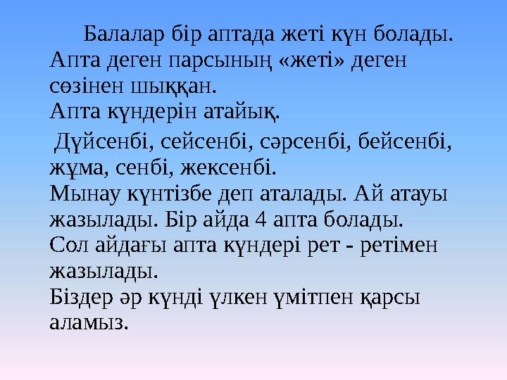 Балалар бір аптада жеті күн болады. Апта деген парсының «жеті» деген сөзінен шыққан. Апта күндерін атайық. Д