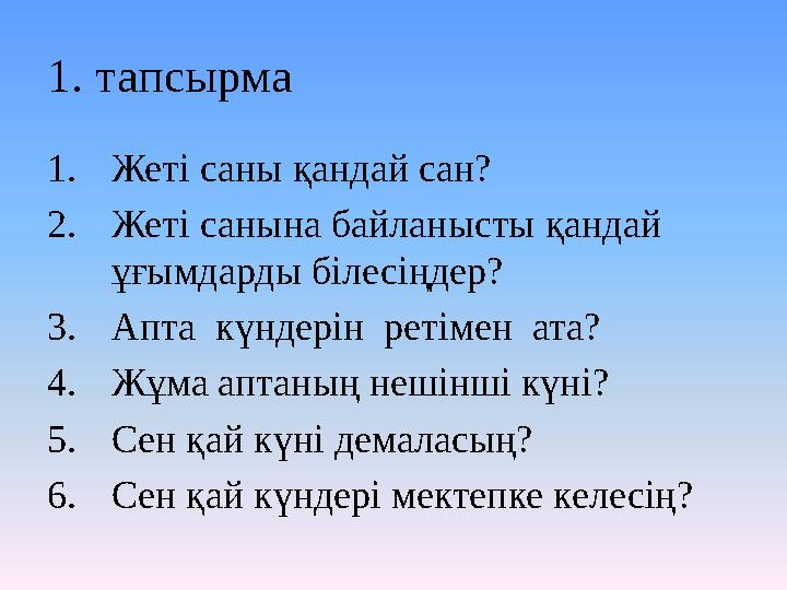 1 . тапсырма 1. Жеті саны қандай сан? 2. Жеті санына байланысты қандай ұғымдарды білесіңдер? 3. Апта күндерін ретімен ата? 4