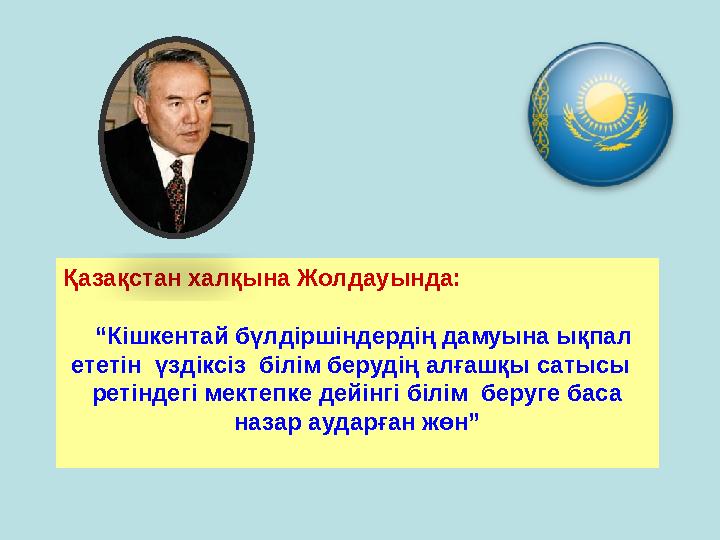 Қазақстан халқына Жолдауында: “ Кішкентай бүлдіршіндердің дамуына ықпал ететін үздіксіз білім берудің алғашқы сатысы