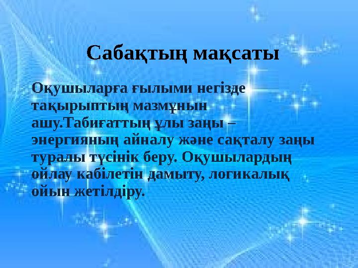 Сабақтың мақсаты Оқушыларға ғылыми негізде тақырыптың мазмұнын ашу.Табиғаттың ұлы заңы – энергияның айналу және сақталу заңы