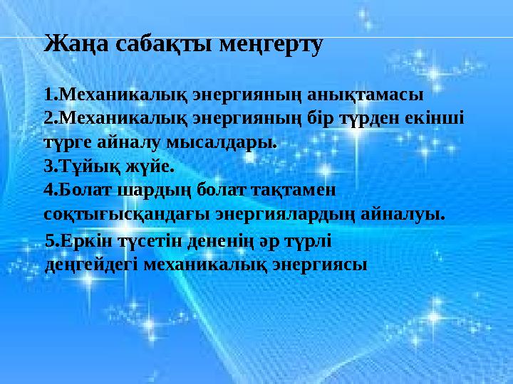Жаңа сабақты меңгерту 1.Механикалық энергияның анықтамасы 2.Механикалық энергияның бір түрден екінші түрге айналу мысалдары. 3.