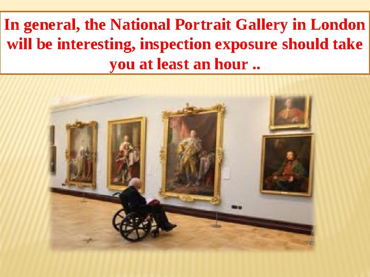 In general, the National Portrait Gallery in London will be interesting, inspection exposure should take you at least an hour