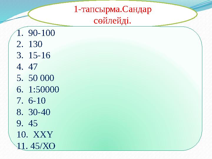 1-тапсырма.Сандар сөйлейді. 1. 90-100 2. 130 3. 15-16 4. 47 5. 50 000 6. 1:50000 7. 6-10 8. 30-40 9. 45 10. ХХҮ