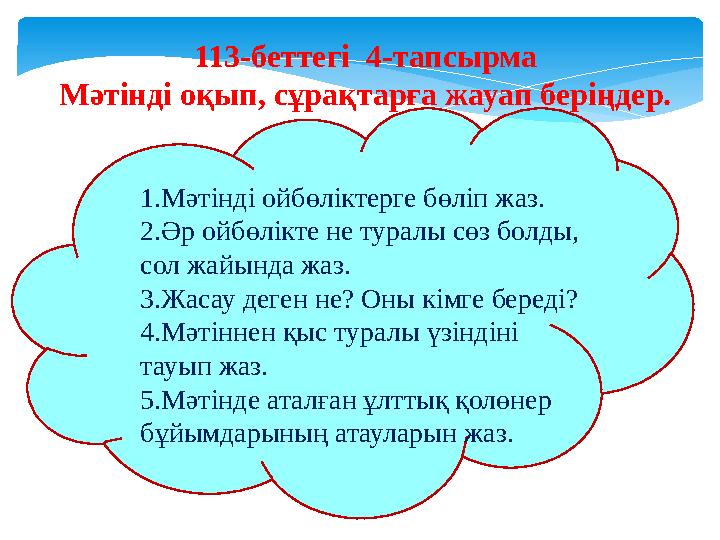 113-беттегі 4-тапсырма Мәтінді оқып, сұрақтарға жауап беріңдер. 1.Мәтінді ойбөліктерге бөліп жаз. 2.Әр ойбөлікте не ту