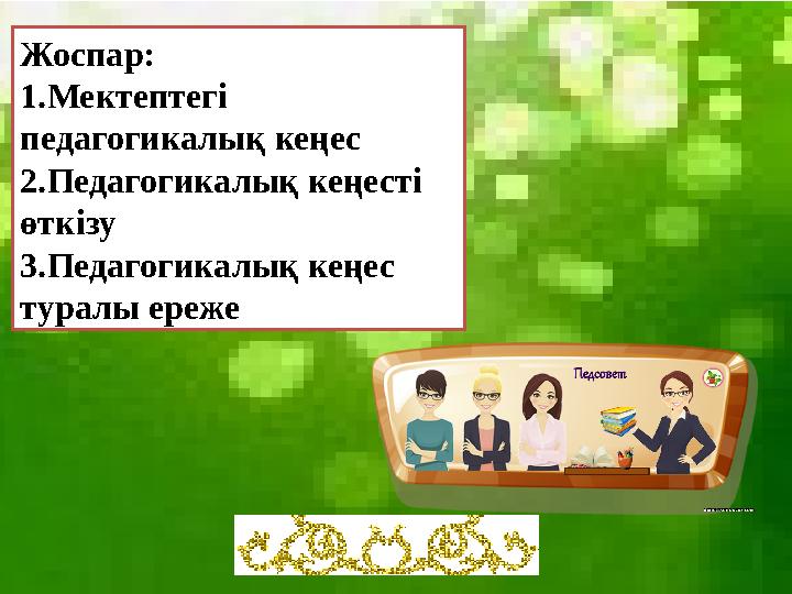 Жоспар: 1.Мектептегі педагогикалық кеңес 2.Педагогикалық кеңесті өткізу 3.Педагогикалық кеңес туралы ереже