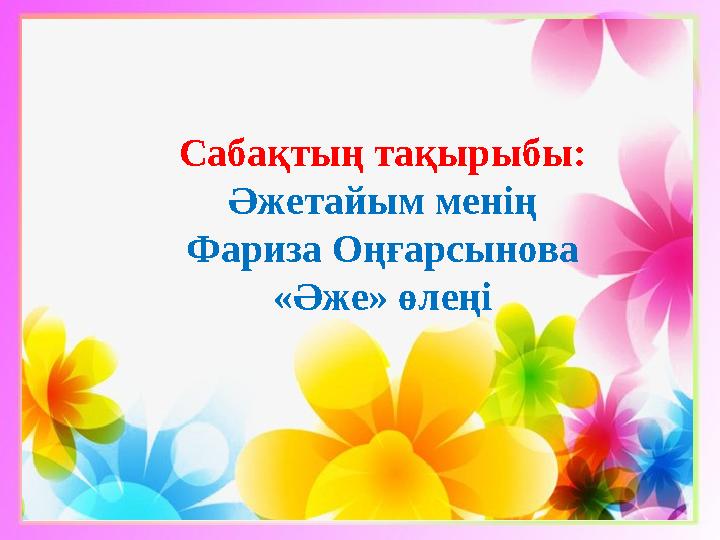 Сабақтың тақырыбы: Әжетайым менің Фариза Оңғарсынова «Әже» өлеңі