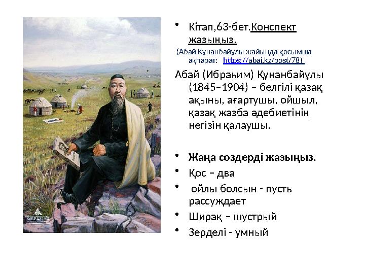 • Кітап,63-бет. Конспект жазыңыз. (Абай Құнанбайұлы жайында қосымша ақпарат: https:// abai.kz/post/78 ) Абай (Ибраһим