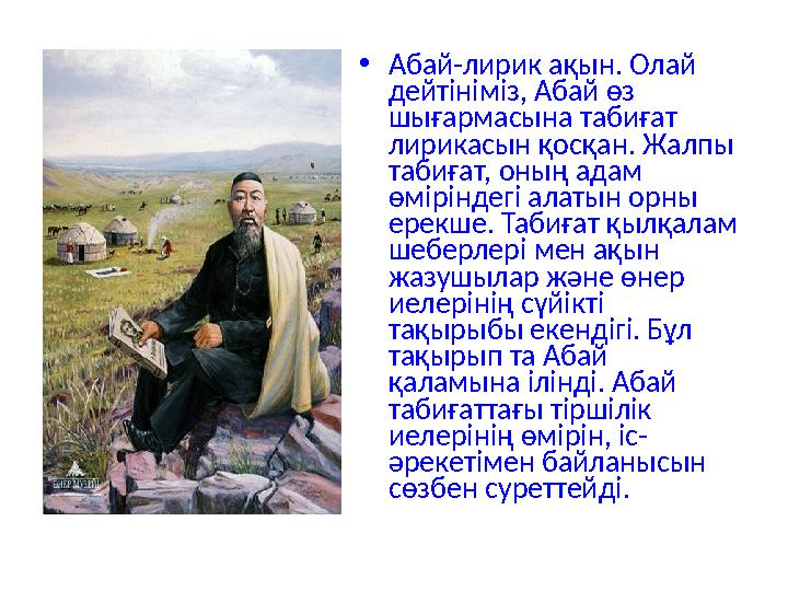 • Абай-лирик ақын. Олай дейтініміз, Абай өз шығармасына табиғат лирикасын қосқан. Жалпы табиғат, оның адам өміріндегі алаты