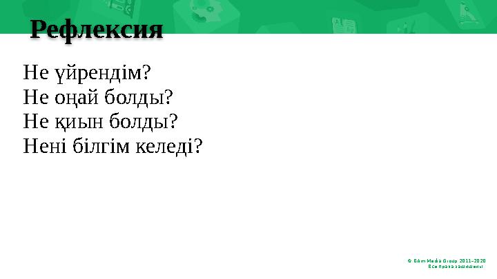 © Bilim Media Group 2011–20 20 Все права защищены. .Рефлексия Не үйрендім? Не оңай болды? Не қиын болды? Нені