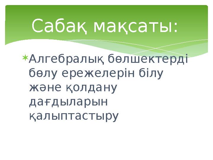  Алгебралық бөлшектерді бөлу ережелерін білу және қолдану дағдыларын қалыптастыру Сабақ мақсаты: