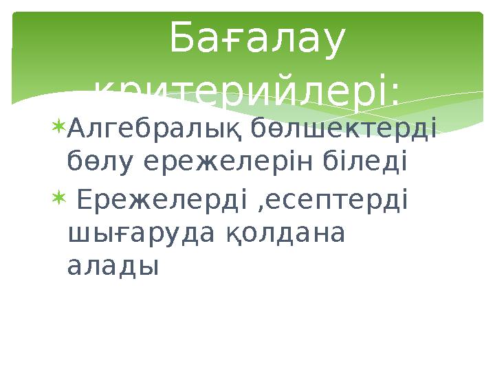  Алгебралық бөлшектерді бөлу ережелерін біледі  Ережелерді ,есептерді шығаруда қолдана алады Бағалау критерийлері: